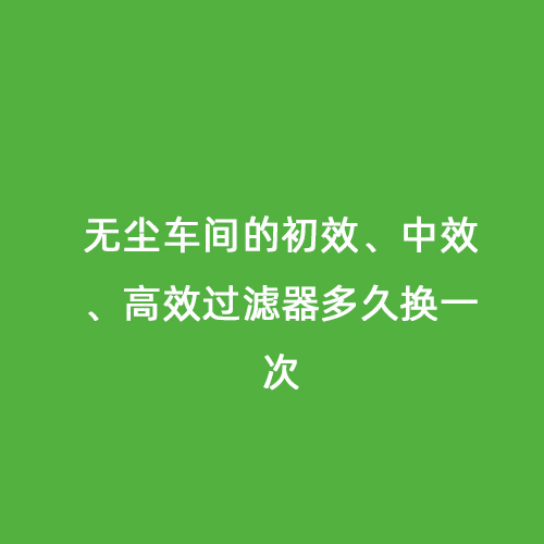 無塵車間的初效、中效、高效過濾器多久換一次