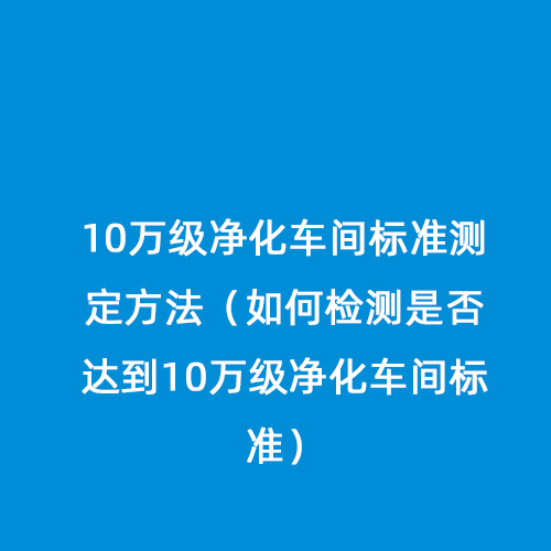 10萬級凈化車間標準測定方法（如何檢測是否達到10萬級凈化車間標準）