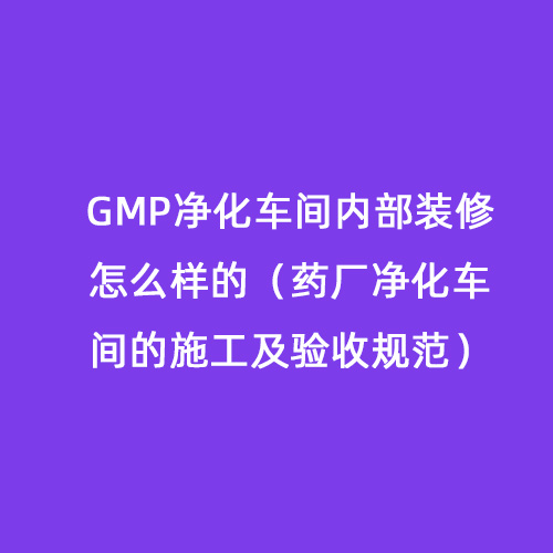 GMP凈化車間內部裝修怎么樣的（藥廠凈化車間的施工及驗收規范）