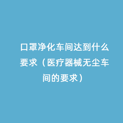 口罩凈化車間達到什么要求（醫療器械無塵車間的要求）