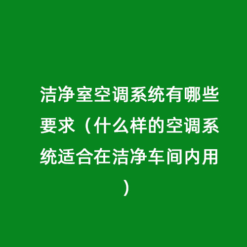 潔凈室空調系統有哪些要求（什么樣的空調系統適合在潔凈車間內用）