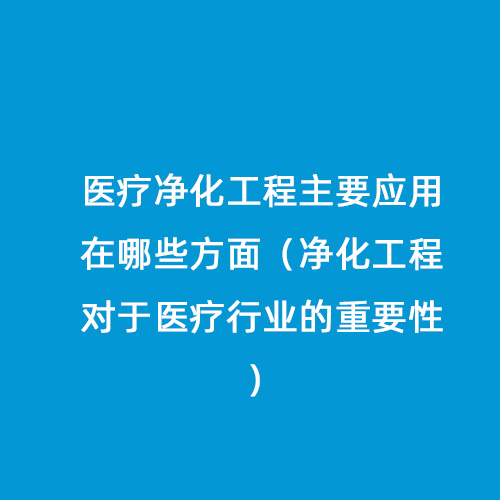 醫療凈化工程主要應用在哪些方面（凈化工程對于醫療行業的重要性）