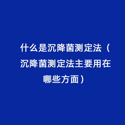 什么是沉降菌測定法（沉降菌測定法主要用在哪些方面）
