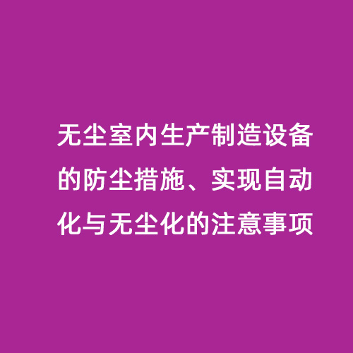 無塵室內(nèi)生產(chǎn)制造設(shè)備的防塵措施、實(shí)現(xiàn)自動(dòng)化與無塵化的注意事項(xiàng)